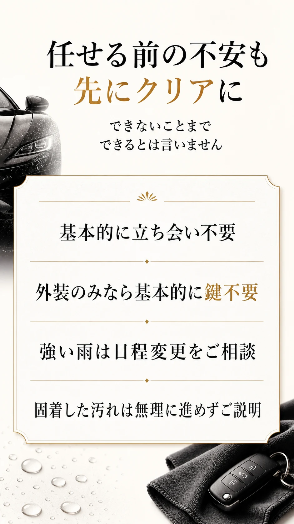 任せる前の不安も 先にクリアに | できないことまで できるとは言いません | 基本的に立ち会い不要 / 外装のみなら基本的に鍵不要 / 強い雨は日程変更をご相談 / 固着した汚れは無理に進めずご説明